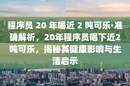 程序員 20 年喝近 2 噸可樂·準(zhǔn)確解析，20年程序員喝下近2噸可樂，揭秘其健康影響與生活啟示