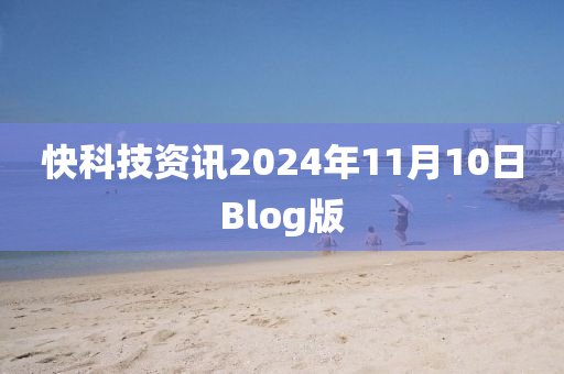 快科技資訊2024年11月10日Blog版