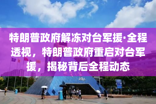 特朗普政府解凍對臺軍援·全程透視，特朗普政府重啟對臺軍援，揭秘背后全程動態(tài)
