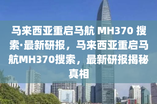 馬來西亞重啟馬航 MH370 搜索·最新研報，馬來西亞重啟馬航MH370搜索，最新研報揭秘真相