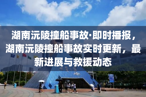 湖南沅陵撞船事故·即時(shí)播報(bào)，湖南沅陵撞船事故實(shí)時(shí)更新，最新進(jìn)展與救援動(dòng)態(tài)