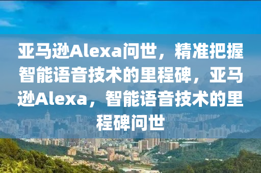 亞馬遜Alexa問世，精準(zhǔn)把握智能語音技術(shù)的里程碑，亞馬遜Alexa，智能語音技術(shù)的里程碑問世