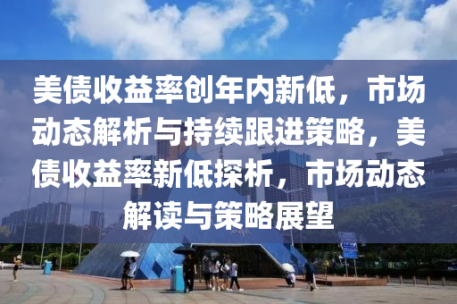美債收益率創(chuàng)年內(nèi)新低，市場動態(tài)解析與持續(xù)跟進策略，美債收益率新低探析，市場動態(tài)解讀與策略展望
