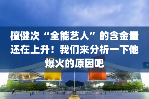 檀健次“全能藝人”的含金量還在上升！我們來分析一下他爆火的原因吧