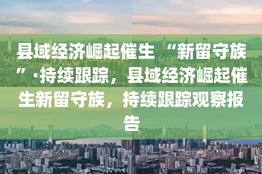 縣域經(jīng)濟崛起催生 “新留守族”·持續(xù)跟蹤，縣域經(jīng)濟崛起催生新留守族，持續(xù)跟蹤觀察報告