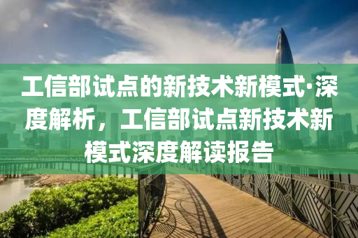 工信部試點的新技術(shù)新模式·深度解析，工信部試點新技術(shù)新模式深度解讀報告