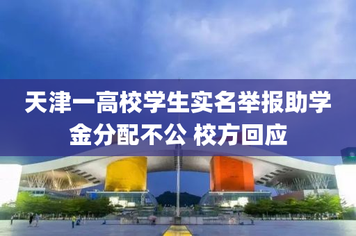 天津一高校學生實名舉報助學金分配不公 校方回應