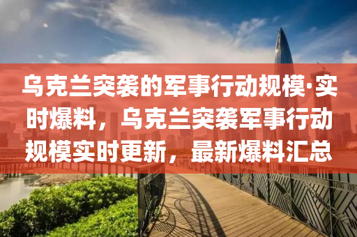 烏克蘭突襲的軍事行動規(guī)?！崟r爆料，烏克蘭突襲軍事行動規(guī)模實時更新，最新爆料匯總