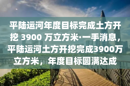 平陸運河年度目標(biāo)完成土方開挖 3900 萬立方米·一手消息，平陸運河土方開挖完成3900萬立方米，年度目標(biāo)圓滿達(dá)成