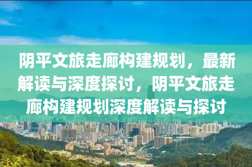 陰平文旅走廊構(gòu)建規(guī)劃，最新解讀與深度探討，陰平文旅走廊構(gòu)建規(guī)劃深度解讀與探討