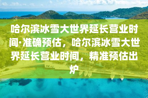 哈爾濱冰雪大世界延長(zhǎng)營(yíng)業(yè)時(shí)間·準(zhǔn)確預(yù)估，哈爾濱冰雪大世界延長(zhǎng)營(yíng)業(yè)時(shí)間，精準(zhǔn)預(yù)估出爐