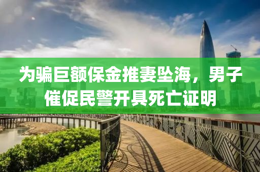 為騙巨額保金推妻墜海，男子催促民警開(kāi)具死亡證明