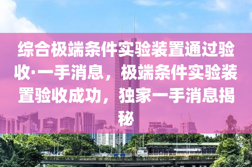 綜合極端條件實(shí)驗(yàn)裝置通過(guò)驗(yàn)收·一手消息，極端條件實(shí)驗(yàn)裝置驗(yàn)收成功，獨(dú)家一手消息揭秘
