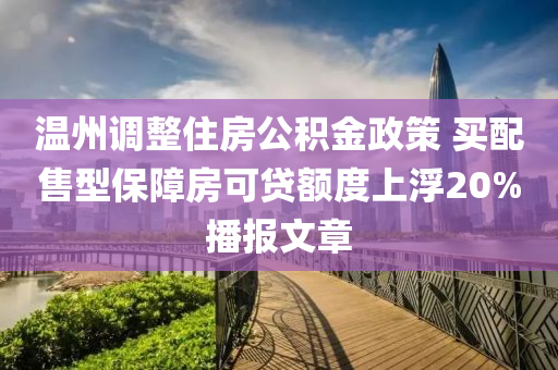 溫州調(diào)整住房公積金政策 買(mǎi)配售型保障房可貸額度上浮20%播報(bào)文章