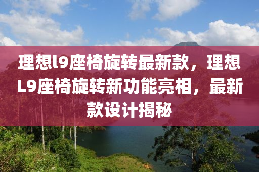理想l9座椅旋轉(zhuǎn)最新款，理想L9座椅旋轉(zhuǎn)新功能亮相，最新款設(shè)計揭秘