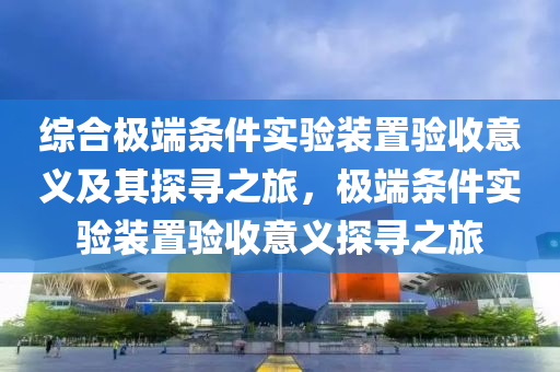 綜合極端條件實驗裝置驗收意義及其探尋之旅，極端條件實驗裝置驗收意義探尋之旅