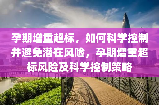 孕期增重超標，如何科學控制并避免潛在風險，孕期增重超標風險及科學控制策略