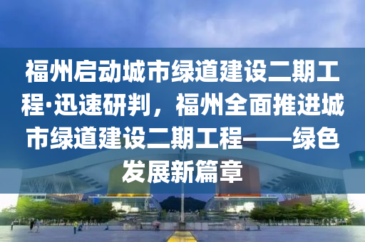 福州啟動城市綠道建設二期工程·迅速研判，福州全面推進城市綠道建設二期工程——綠色發(fā)展新篇章
