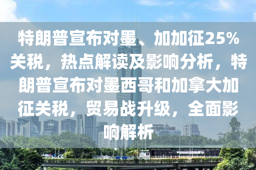 特朗普宣布對墨、加加征25%關(guān)稅，熱點(diǎn)解讀及影響分析，特朗普宣布對墨西哥和加拿大加征關(guān)稅，貿(mào)易戰(zhàn)升級，全面影響解析