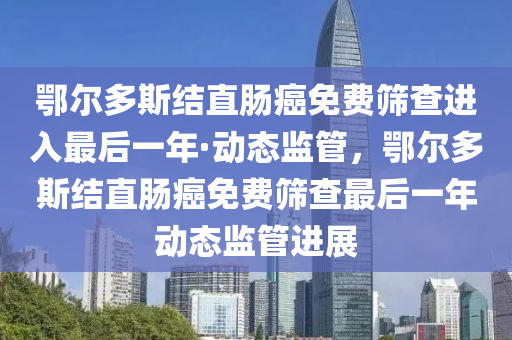 鄂爾多斯結直腸癌免費篩查進入最后一年·動態(tài)監(jiān)管，鄂爾多斯結直腸癌免費篩查最后一年動態(tài)監(jiān)管進展