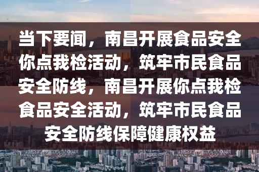 當下要聞，南昌開展食品安全你點我檢活動，筑牢市民食品安全防線，南昌開展你點我檢食品安全活動，筑牢市民食品安全防線保障健康權益