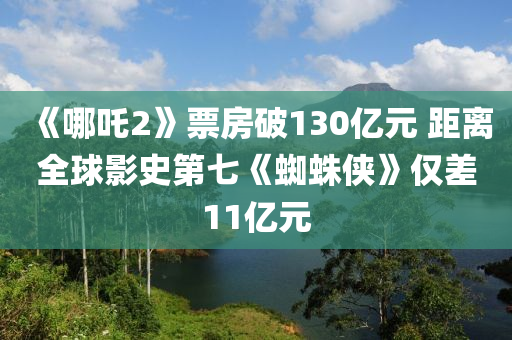 《哪吒2》票房破130億元 距離全球影史第七《蜘蛛俠》僅差11億元
