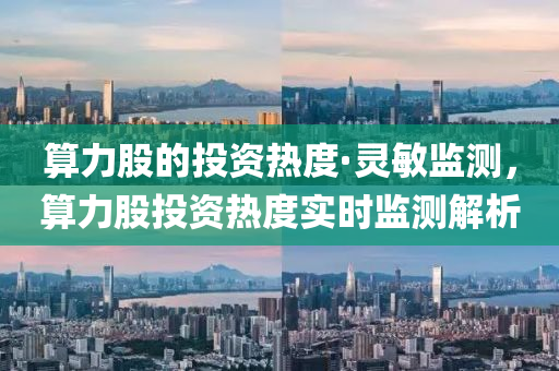 算力股的投資熱度·靈敏監(jiān)測，算力股投資熱度實時監(jiān)測解析