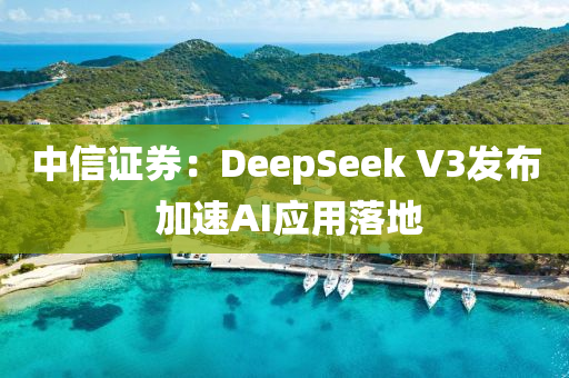 中信證券：DeepSeek V3發(fā)布 加速AI應用落地