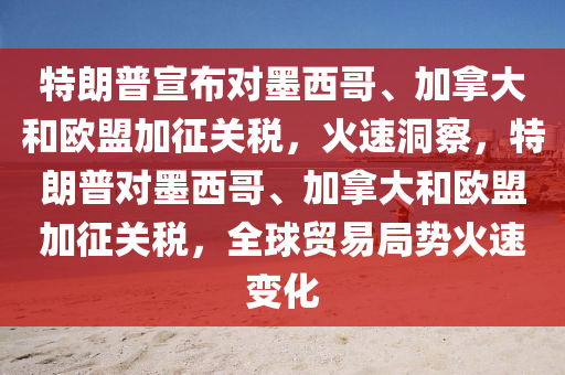 特朗普宣布對墨西哥、加拿大和歐盟加征關稅，火速洞察，特朗普對墨西哥、加拿大和歐盟加征關稅，全球貿易局勢火速變化