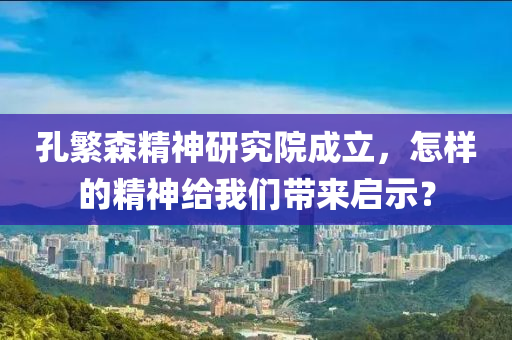 孔繁森精神研究院成立，怎樣的精神給我們帶來啟示？