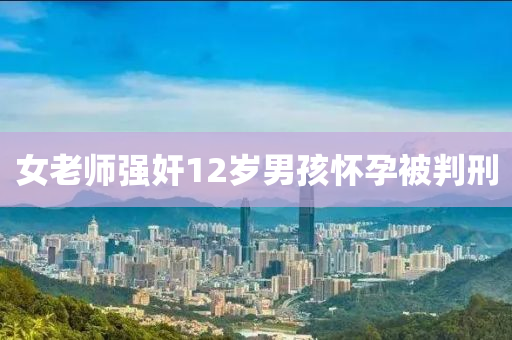 女老師強(qiáng)奸12歲男孩懷孕被判刑