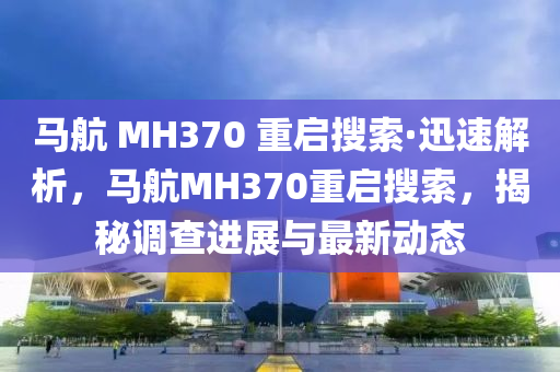 馬航 MH370 重啟搜索·迅速解析，馬航MH370重啟搜索，揭秘調(diào)查進(jìn)展與最新動(dòng)態(tài)