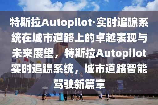 特斯拉Autopilot·實(shí)時(shí)追蹤系統(tǒng)在城市道路上的卓越表現(xiàn)與未來(lái)展望，特斯拉Autopilot實(shí)時(shí)追蹤系統(tǒng)，城市道路智能駕駛新篇章