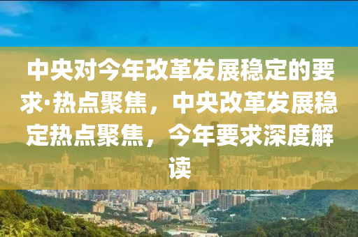 中央對今年改革發(fā)展穩(wěn)定的要求·熱點聚焦，中央改革發(fā)展穩(wěn)定熱點聚焦，今年要求深度解讀