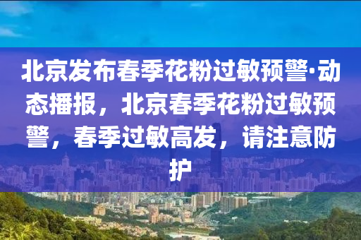 北京發(fā)布春季花粉過敏預(yù)警·動態(tài)播報，北京春季花粉過敏預(yù)警，春季過敏高發(fā)，請注意防護