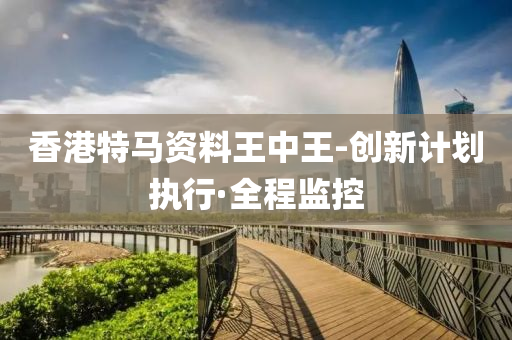 香港特馬資料王中王-創(chuàng)新計劃執(zhí)行·全程監(jiān)控