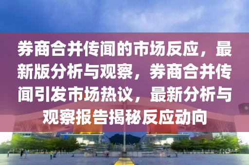 券商合并傳聞的市場反應(yīng)，最新版分析與觀察，券商合并傳聞引發(fā)市場熱議，最新分析與觀察報告揭秘反應(yīng)動向