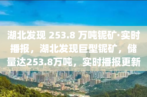 湖北發(fā)現(xiàn) 253.8 萬噸鈮礦·實(shí)時(shí)播報(bào)，湖北發(fā)現(xiàn)巨型鈮礦，儲量達(dá)253.8萬噸，實(shí)時(shí)播報(bào)更新