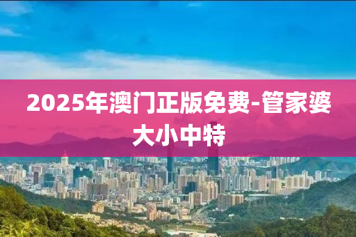 2025年澳門正版免費-管家婆大小中特