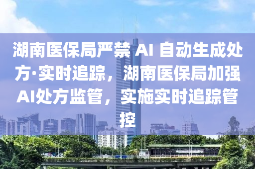 湖南醫(yī)保局嚴(yán)禁 AI 自動(dòng)生成處方·實(shí)時(shí)追蹤，湖南醫(yī)保局加強(qiáng)AI處方監(jiān)管，實(shí)施實(shí)時(shí)追蹤管控