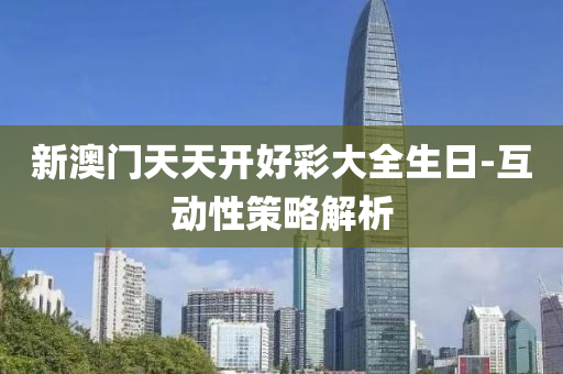 新澳門天天開好彩大全生日-互動性策略解析