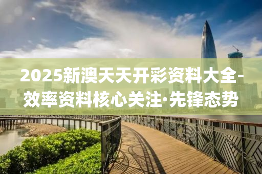 2025新澳天天開(kāi)彩資料大全-效率資料核心關(guān)注·先鋒態(tài)勢(shì)