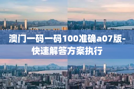 澳門一碼一碼100準(zhǔn)確a07版-快速解答方案執(zhí)行