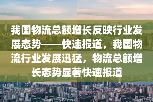 我國(guó)物流總額增長(zhǎng)反映行業(yè)發(fā)展態(tài)勢(shì)——快速報(bào)道，我國(guó)物流行業(yè)發(fā)展迅猛，物流總額增長(zhǎng)態(tài)勢(shì)顯著快速報(bào)道