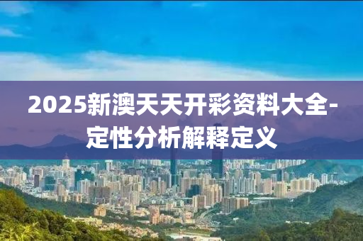 2025新澳天天開(kāi)彩資料大全-定性分析解釋定義
