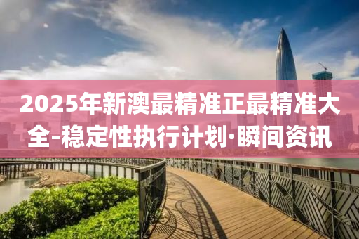 2025年新澳最精準(zhǔn)正最精準(zhǔn)大全-穩(wěn)定性執(zhí)行計(jì)劃·瞬間資訊
