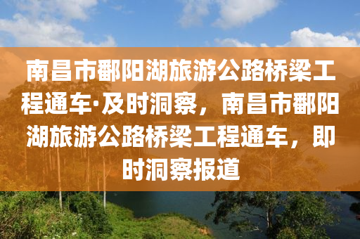 南昌市鄱陽(yáng)湖旅游公路橋梁工程通車(chē)·及時(shí)洞察，南昌市鄱陽(yáng)湖旅游公路橋梁工程通車(chē)，即時(shí)洞察報(bào)道