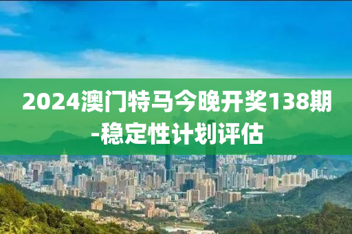 2024澳門(mén)特馬今晚開(kāi)獎(jiǎng)138期-穩(wěn)定性計(jì)劃評(píng)估