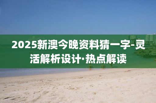 2025新澳今晚資料猜一字-靈活解析設(shè)計(jì)·熱點(diǎn)解讀