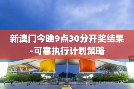 新澳門今晚9點30分開獎結(jié)果-可靠執(zhí)行計劃策略